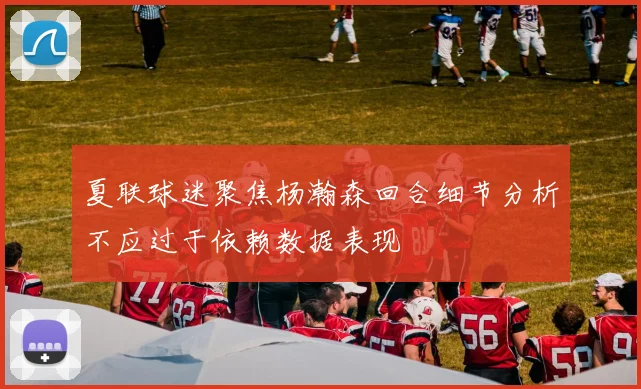 夏联球迷聚焦杨瀚森回合细节分析不应过于依赖数据表现