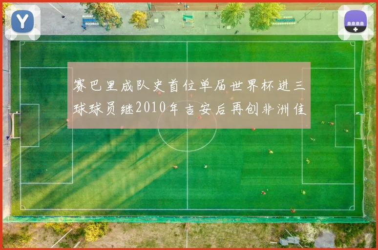 赛巴里成队史首位单届世界杯进三球球员继2010年吉安后再创非洲佳绩