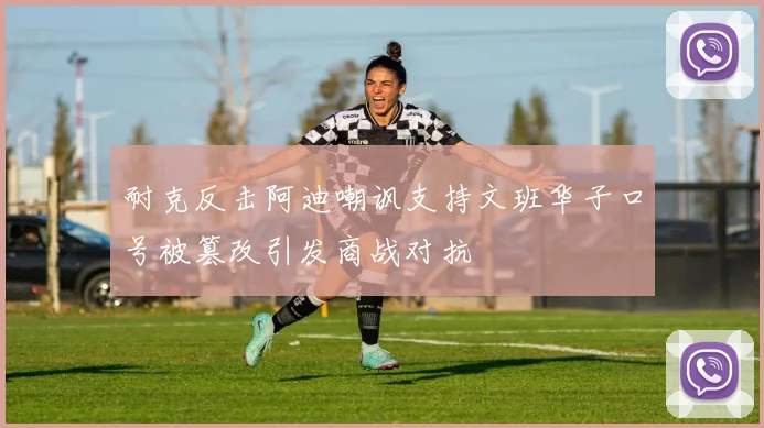 耐克反击阿迪嘲讽支持文班华子口号被篡改引发商战对抗