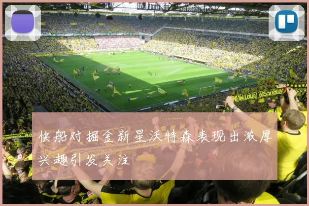 快船对掘金新星沃特森表现出浓厚兴趣引发关注