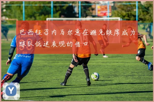 巴西征召内马尔意在避免缺席成为球队低迷表现的借口