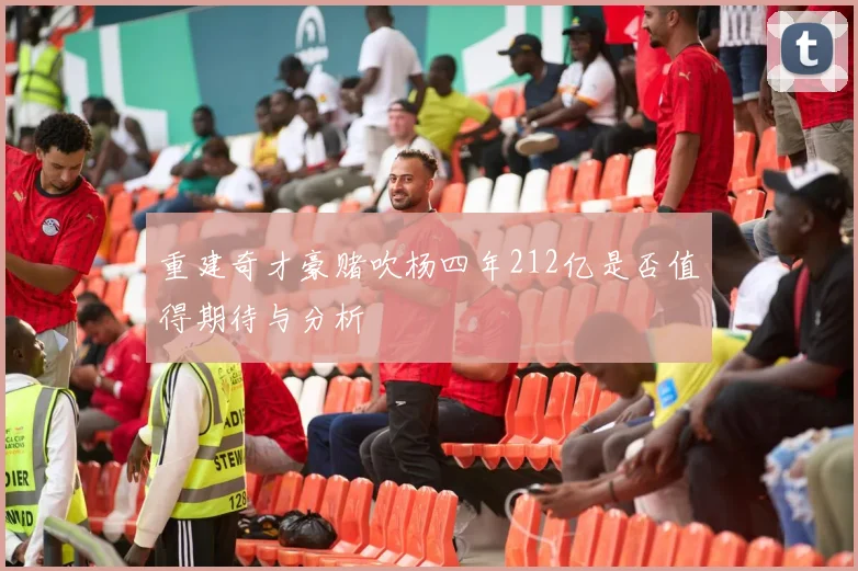 重建奇才豪赌吹杨四年212亿是否值得期待与分析