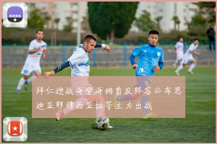 拜仁迎战海登海姆首发阵容公布恩迪亚耶穆西亚拉等主力出战