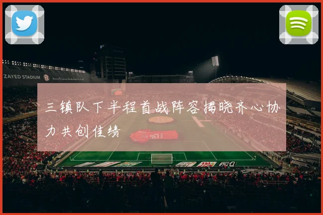 三镇队下半程首战阵容揭晓齐心协力共创佳绩