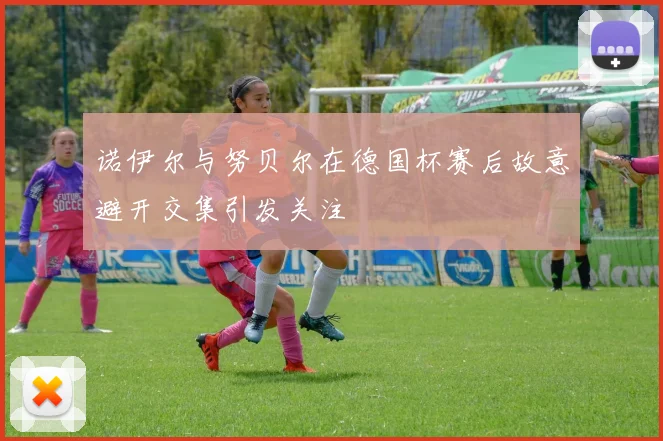 诺伊尔与努贝尔在德国杯赛后故意避开交集引发关注