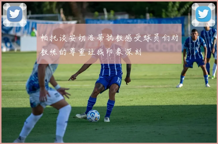 帕托谈安切洛蒂执教感受球员们对教练的尊重让我印象深刻