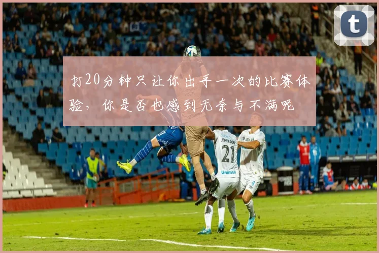 打20分钟只让你出手一次的比赛体验，你是否也感到无奈与不满呢