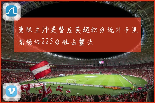曼联主帅更替后英超积分统计卡里克场均225分独占鳌头