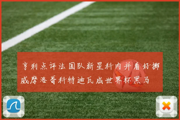 亨利点评法国队新星科内并看好挪威摩洛哥科特迪瓦成世界杯黑马