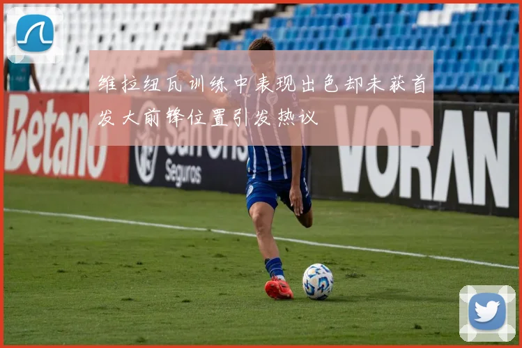 维拉纽瓦训练中表现出色却未获首发大前锋位置引发热议