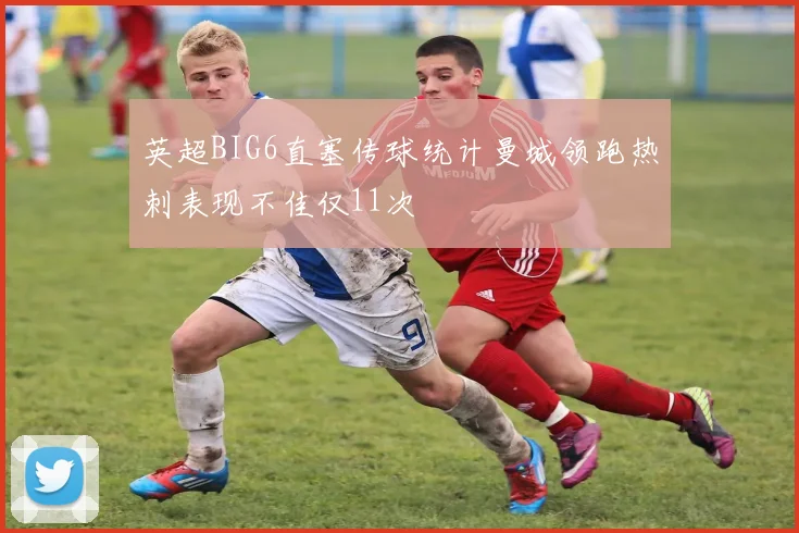 英超BIG6直塞传球统计曼城领跑热刺表现不佳仅11次