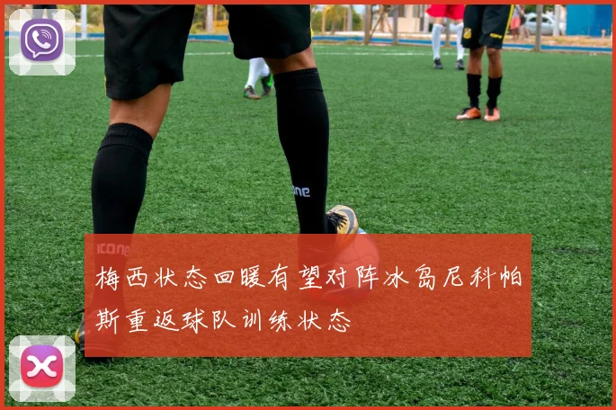 梅西状态回暖有望对阵冰岛尼科帕斯重返球队训练状态