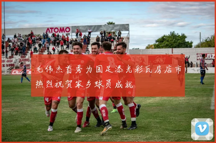 毛伟杰首秀为国足添光彩瓦房店市热烈祝贺家乡球员成就