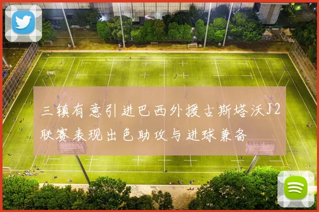 三镇有意引进巴西外援古斯塔沃J2联赛表现出色助攻与进球兼备
