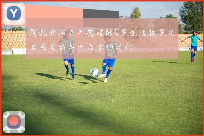 阿扎尔坦言不愿追随C罗生活梅罗之后或有我与内马尔的时代