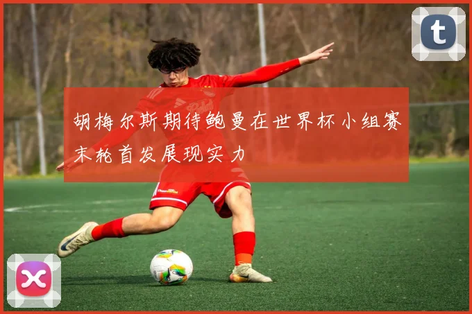 胡梅尔斯期待鲍曼在世界杯小组赛末轮首发展现实力