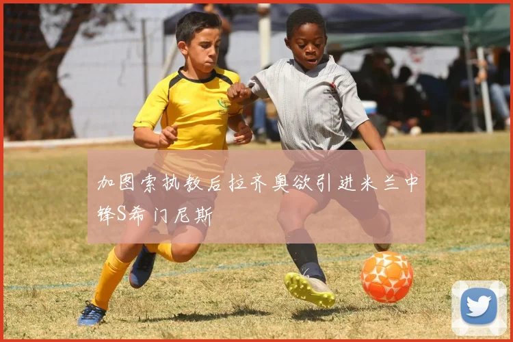加图索执教后拉齐奥欲引进米兰中锋S希门尼斯