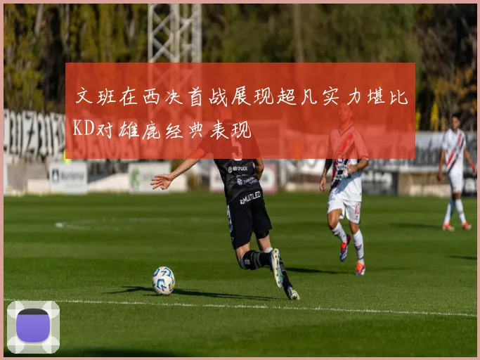 文班在西决首战展现超凡实力堪比KD对雄鹿经典表现
