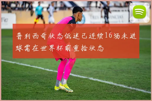 普利西奇状态低迷已连续16场未进球需在世界杯前重拾状态