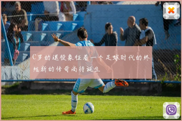 C罗的退役象征着一个足球时代的终结新的传奇尚待诞生
