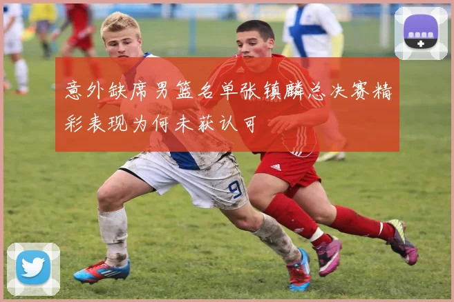 意外缺席男篮名单张镇麟总决赛精彩表现为何未获认可