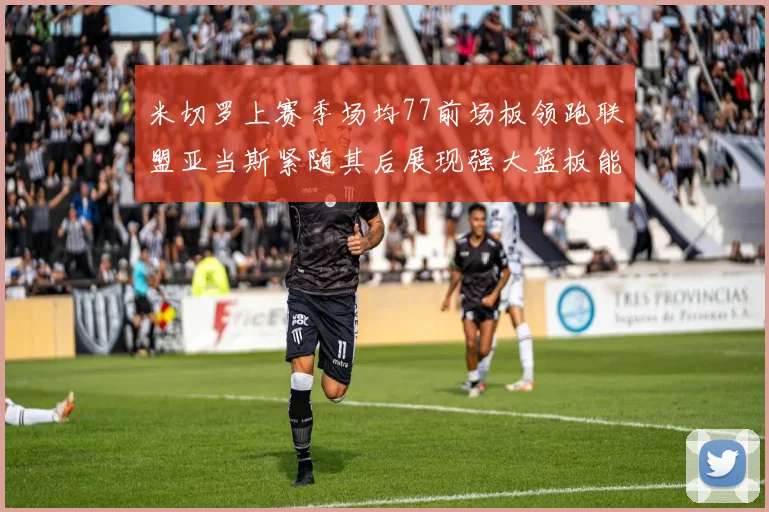 米切罗上赛季场均77前场板领跑联盟亚当斯紧随其后展现强大篮板能力