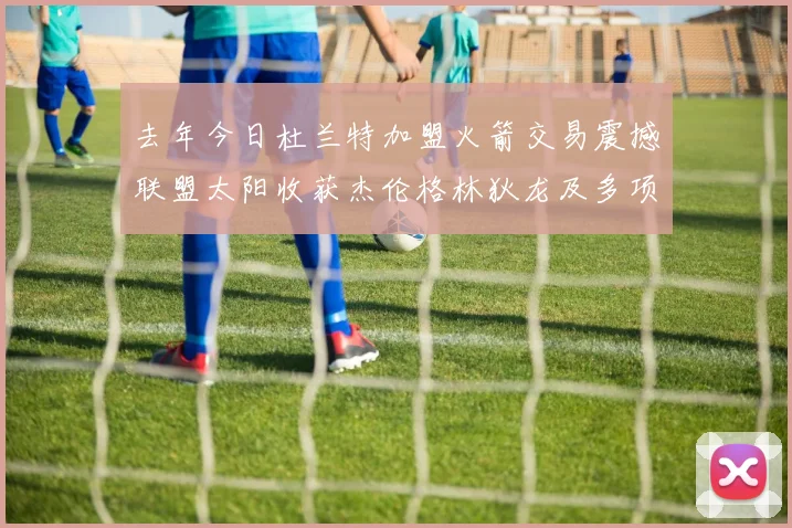 去年今日杜兰特加盟火箭交易震撼联盟太阳收获杰伦格林狄龙及多项选秀权