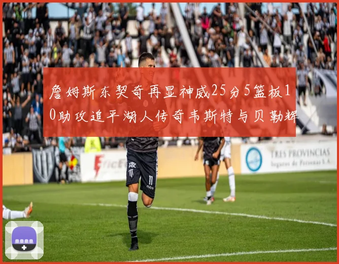 詹姆斯东契奇再显神威25分5篮板10助攻追平湖人传奇韦斯特与贝勒辉煌成就