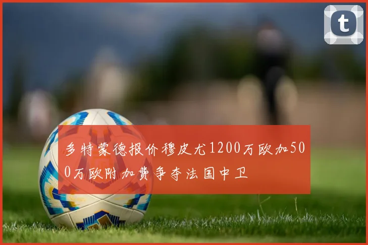 多特蒙德报价穆皮尤1200万欧加500万欧附加费争夺法国中卫