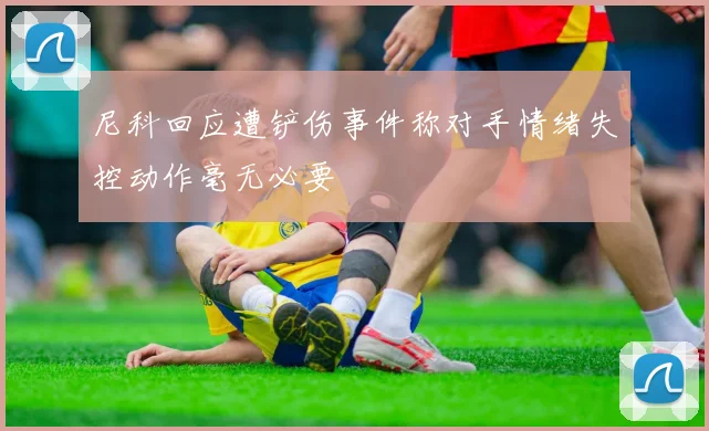 尼科回应遭铲伤事件称对手情绪失控动作毫无必要