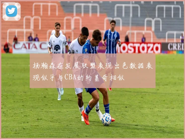 杨瀚森在发展联盟表现出色数据表现似乎与CBA的约基奇相似