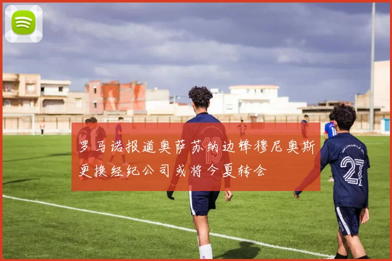 罗马诺报道奥萨苏纳边锋穆尼奥斯更换经纪公司或将今夏转会