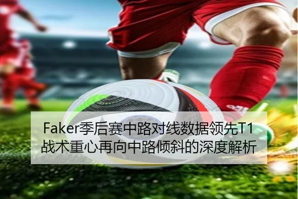 Faker季后赛中路对线数据领先T1战术重心再向中路倾斜的深度解析（JBOESPORTS）